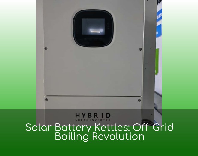 Solar Battery Kettles: Off-Grid Boiling Revolution